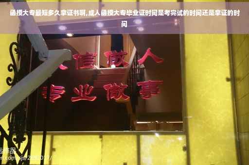 函授大专最短多久拿证书啊,成人函授大专毕业证时间是考完试的时间还是拿证的时间