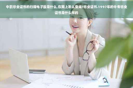 中职毕业证书的扫描电子版是什么,在网上怎么查询?毕业证书.1997年的中专毕业证书是什么样的