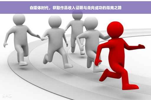 自媒体时代，获取作品收入证明与走向成功的指南之路
