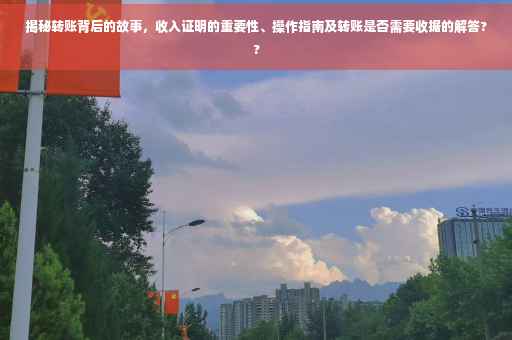 揭秘转账背后的故事，收入证明的重要性、操作指南及转账是否需要收据的解答??