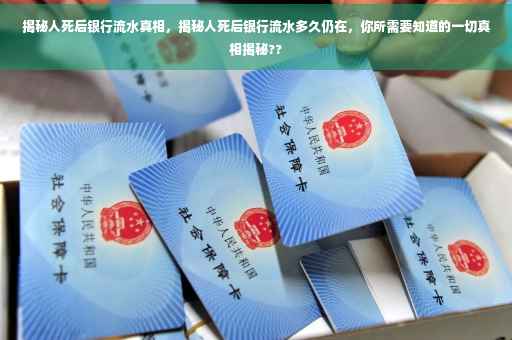 揭秘人死后银行流水真相，揭秘人死后银行流水多久仍在，你所需要知道的一切真相揭秘??