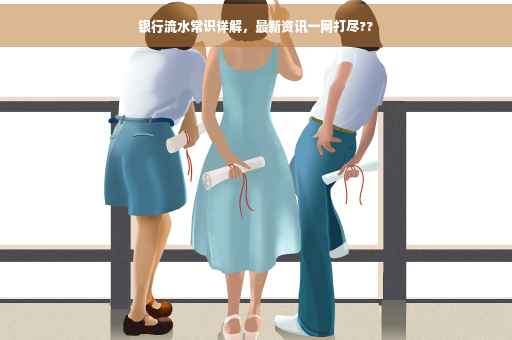 银行流水常识详解，最新资讯一网打尽??