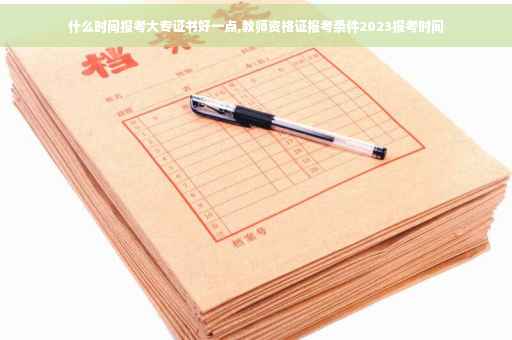 什么时间报考大专证书好一点,教师资格证报考条件2023报考时间
