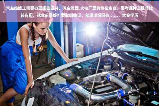 汽车维修工需要办理哪些证书，汽车修理,火电厂里的热控专业。要考哪种工程师比较有用，就业前景好？要取哪些证。希望详细回答……，大专学历