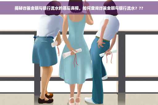 揭秘诈骗金额与银行流水的幕后真相，如何查询诈骗金额与银行流水？??