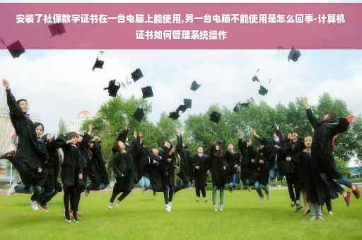 安装了社保数字证书在一台电脑上能使用,另一台电脑不能使用是怎么回事-计算机证书如何管理系统操作