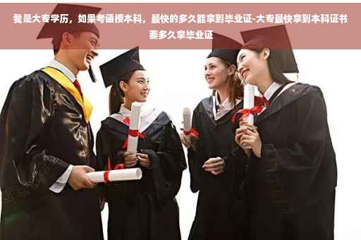 我是大专学历，如果考函授本科，最快的多久能拿到毕业证-大专最快拿到本科证书要多久拿毕业证