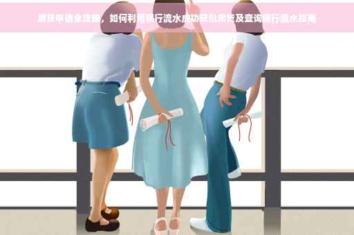 房贷申请全攻略，如何利用银行流水成功获批房贷及查询银行流水指南