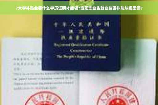 ?大学补贴金要什么学历证明才能领?应届毕业生就业贫困补贴从哪里领?