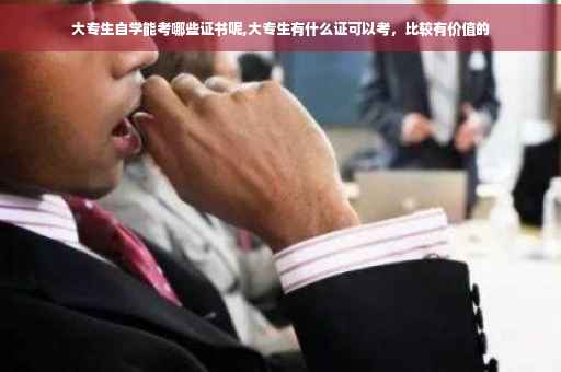 大专生自学能考哪些证书呢,大专生有什么证可以考，比较有价值的