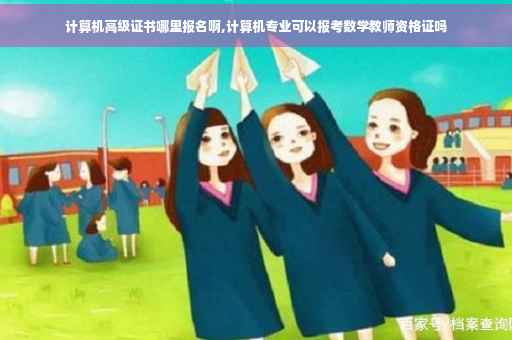 计算机高级证书哪里报名啊,计算机专业可以报考数学教师资格证吗