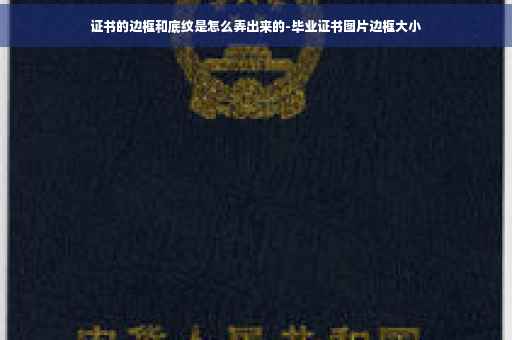 证书的边框和底纹是怎么弄出来的-毕业证书图片边框大小
