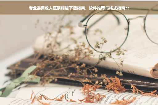 专业实用收入证明模板下载指南，软件推荐与格式指南??