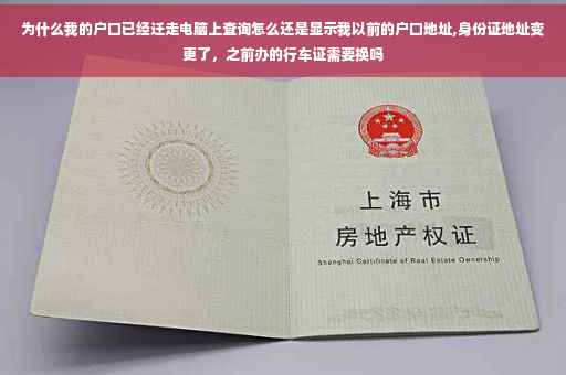 为什么我的户口已经迁走电脑上查询怎么还是显示我以前的户口地址,身份证地址变更了，之前办的行车证需要换吗