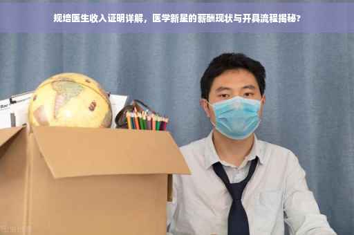 规培医生收入证明详解，医学新星的薪酬现状与开具流程揭秘?