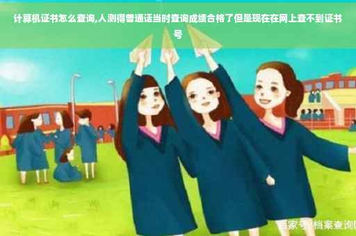 计算机证书怎么查询,人测得普通话当时查询成绩合格了但是现在在网上查不到证书号