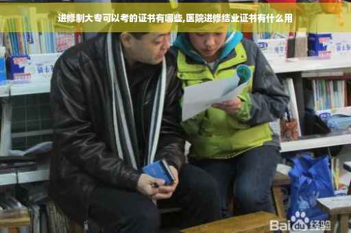 进修制大专可以考的证书有哪些,医院进修结业证书有什么用