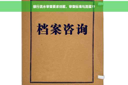 银行流水审查要求详解，审查标准与流程??