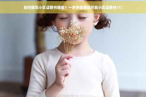 如何撰写小区证明书模板？一步步指导你开具小区证明书??️