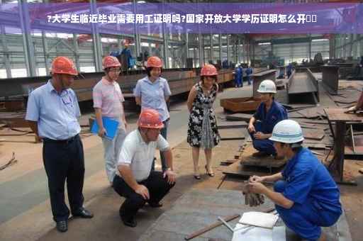 ?大学生临近毕业需要用工证明吗?国家开放大学学历证明怎么开⚡️