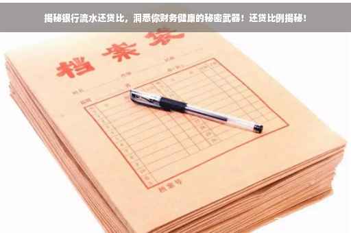揭秘银行流水还贷比，洞悉你财务健康的秘密武器！还贷比例揭秘！