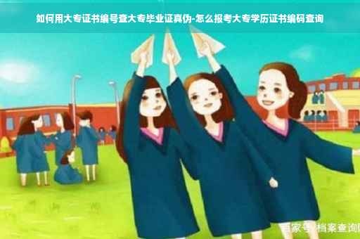 如何用大专证书编号查大专毕业证真伪-怎么报考大专学历证书编码查询