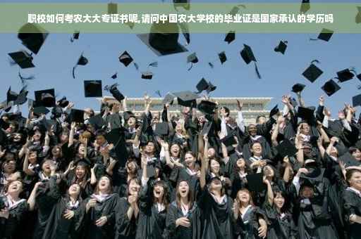 职校如何考农大大专证书呢,请问中国农大学校的毕业证是国家承认的学历吗