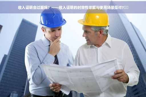 收入证明会过期吗？——收入证明的时效性详解与使用场景探讨?⚡️