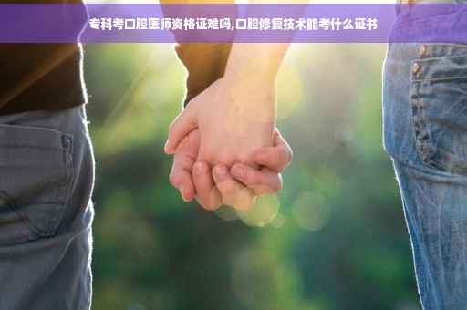 专科考口腔医师资格证难吗,口腔修复技术能考什么证书