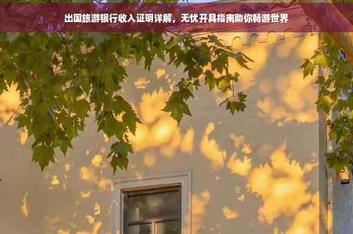 出国旅游银行收入证明详解，无忧开具指南助你畅游世界