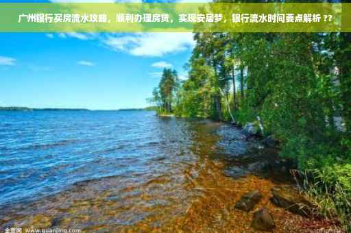 广州银行买房流水攻略，顺利办理房贷，实现安居梦，银行流水时间要点解析 ??
