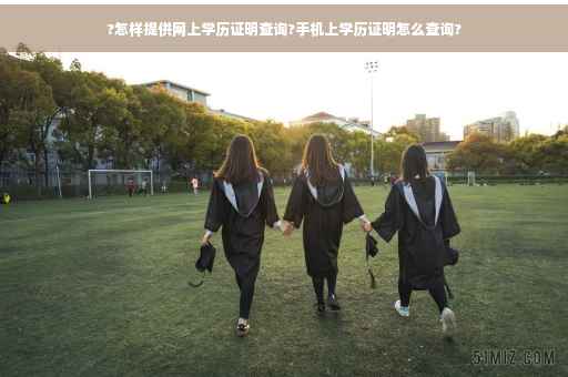 ?怎样提供网上学历证明查询?手机上学历证明怎么查询?