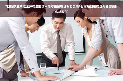?口腔执业助理医师考试的试用期考核合格证明怎么填?石家庄口腔助理报名需要什么材料⚡️