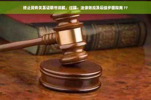 终止劳务关系证明书详解，过程、法律效应及后续步骤指南 ??