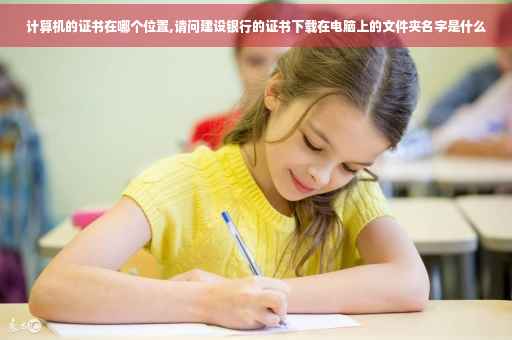 计算机的证书在哪个位置,请问建设银行的证书下载在电脑上的文件夹名字是什么
