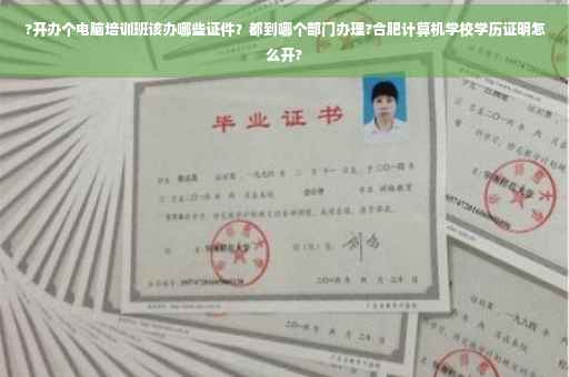 ?开办个电脑培训班该办哪些证件？都到哪个部门办理?合肥计算机学校学历证明怎么开?