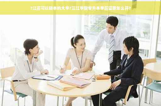 ?江苏可以转本的大学?三江学院专升本学历证明怎么开?