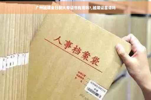 广州城建全日制大专证书有用吗?,城建证靠谱吗