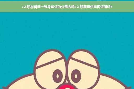?入职材料就一张身份证的公司去吗?入职要提供学历证明吗?
