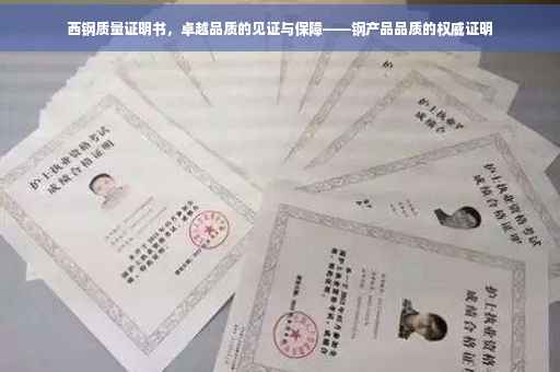 西钢质量证明书，卓越品质的见证与保障——钢产品品质的权威证明