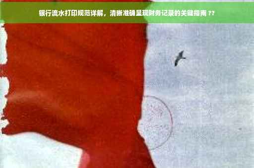 银行流水打印规范详解，清晰准确呈现财务记录的关键指南 ??