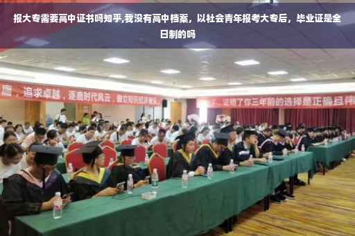 报大专需要高中证书吗知乎,我没有高中档案，以社会青年报考大专后，毕业证是全日制的吗