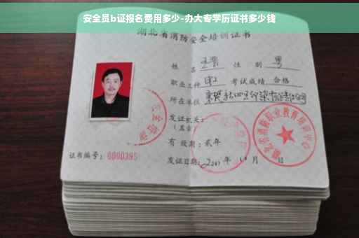 安全员b证报名费用多少-办大专学历证书多少钱