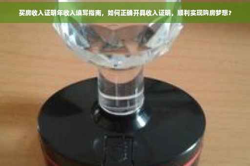 买房收入证明年收入填写指南，如何正确开具收入证明，顺利实现购房梦想？