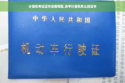 计算机考试证书去哪领取,自学计算机怎么找证书