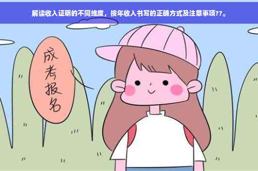 解读收入证明的不同维度，按年收入书写的正确方式及注意事项??。