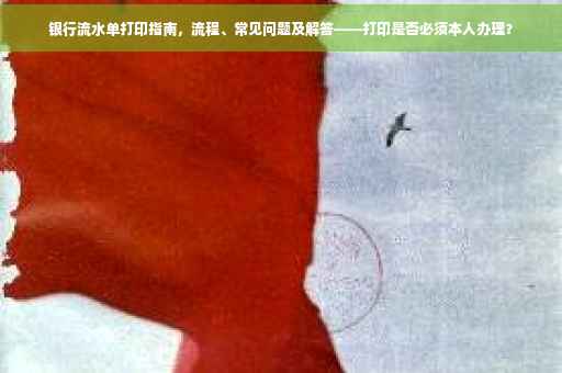 银行流水单打印指南，流程、常见问题及解答——打印是否必须本人办理？
