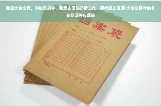 我是大专文凭，学的是药学，我想去医院药房工作，要考哪些证呢-大专容易考的非专业证书有哪些