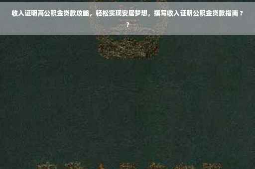 收入证明高公积金贷款攻略，轻松实现安居梦想，撰写收入证明公积金贷款指南 ??