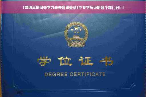 ?普通高招同等学力表去哪里盖章?中专学历证明哪个部门开⚡️